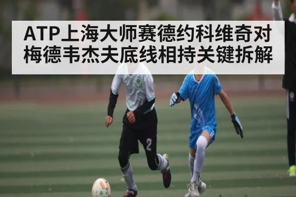 ATP上海大师赛德约科维奇对梅德韦杰夫底线相持关键拆解