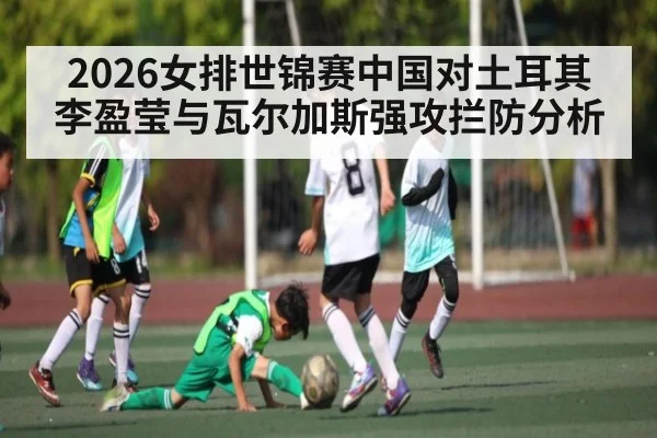 2026女排世锦赛中国对土耳其 李盈莹与瓦尔加斯强攻拦防分析