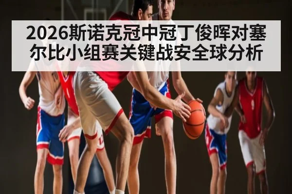 2026斯诺克冠中冠丁俊晖对塞尔比小组赛关键战安全球分析