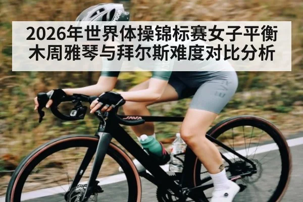 2026年世界体操锦标赛女子平衡木周雅琴与拜尔斯难度对比分析