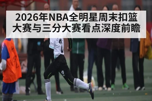 2026年NBA全明星周末扣篮大赛与三分大赛看点深度前瞻